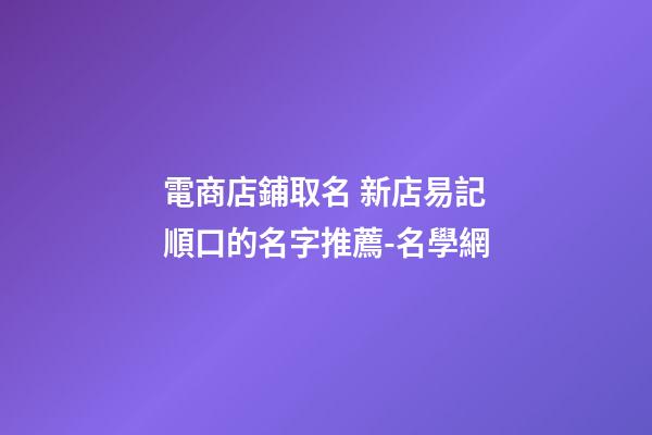 電商店鋪取名 新店易記順口的名字推薦-名學網